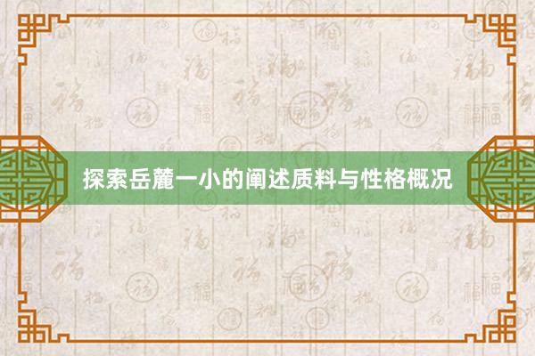 探索岳麓一小的阐述质料与性格概况